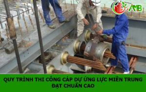 Quy trình thi công cáp dự ứng lực Miền Trung đạt chuẩn cao