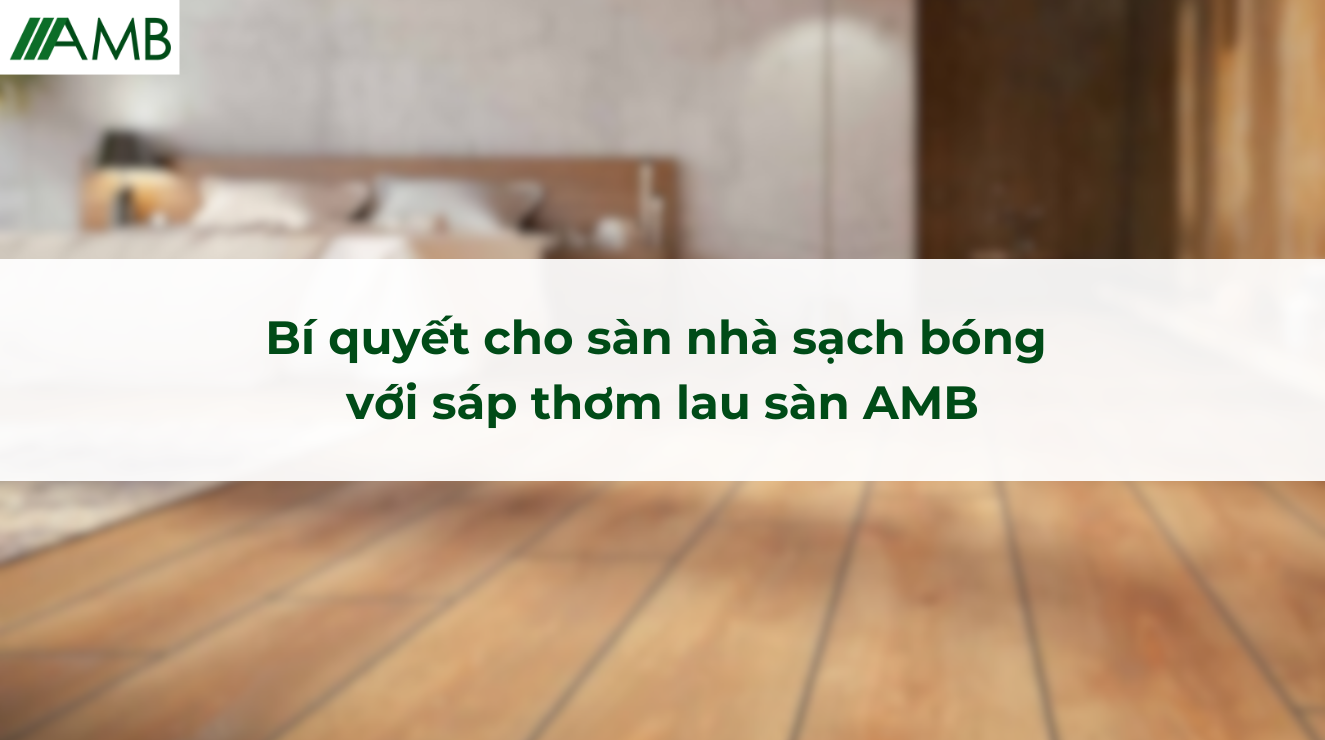 Bí quyết cho sàn nhà sạch bóng với sáp thơm lau sàn AMB