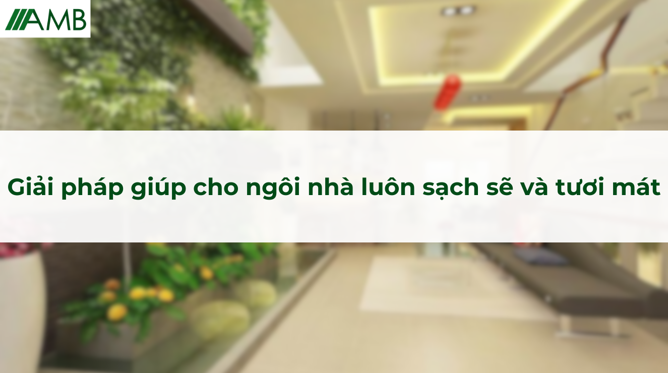 Giải pháp giúp cho ngôi nhà luôn sạch sẽ và tươi mát