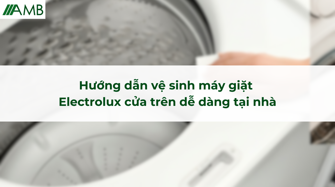 Hướng dẫn vệ sinh máy giặt Electrolux cửa trên dễ dàng tại nhà