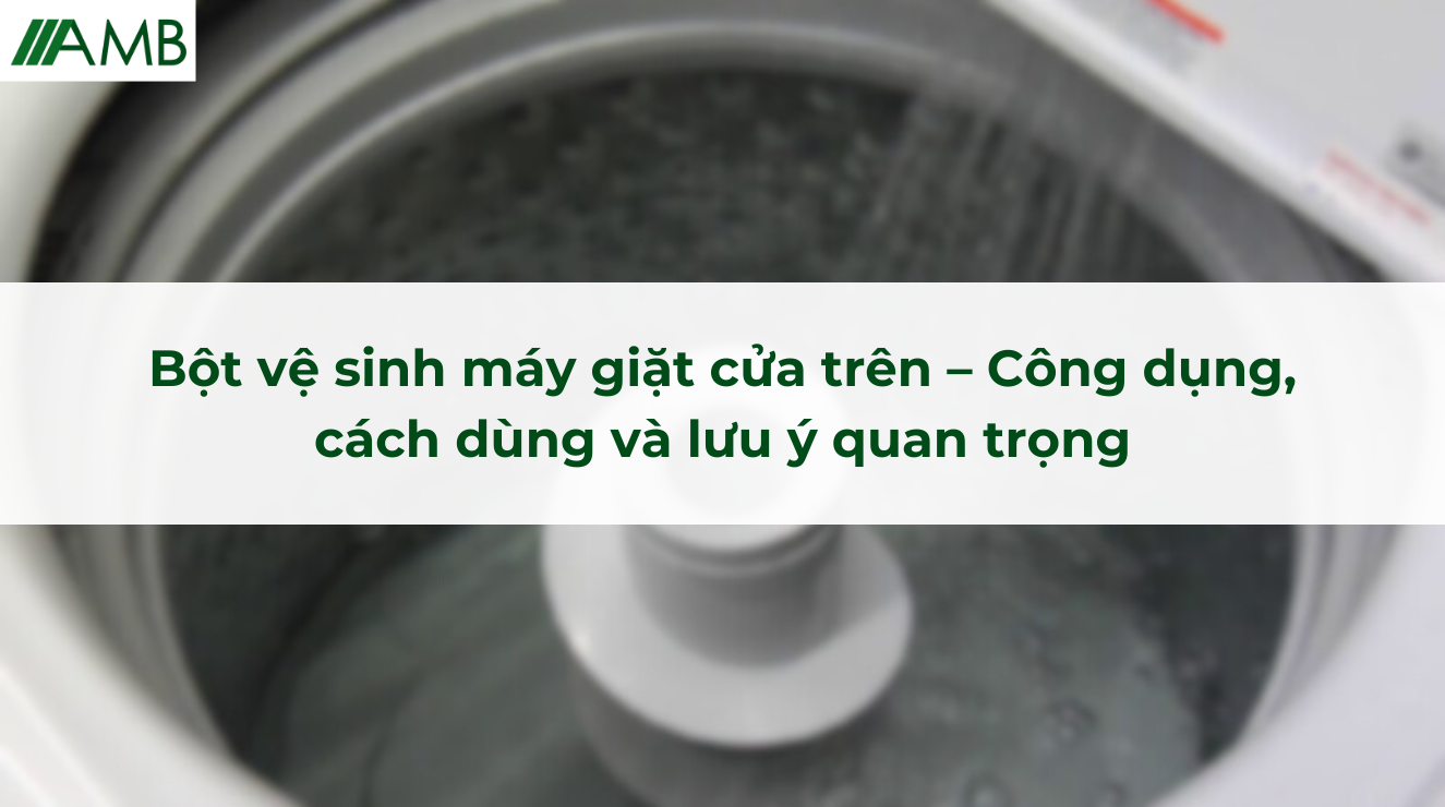 Bột vệ sinh máy giặt cửa trên – Công dụng, cách dùng và lưu ý quan trọng