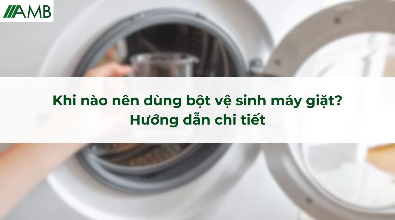 Khi nào nên dùng bột vệ sinh máy giặt. Hướng dẫn chi tiết